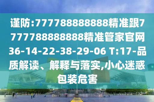 謹(jǐn)防:777788888888精準(zhǔn)跟7777788888888精準(zhǔn)管家官網(wǎng)36-14-22-38-29-06 T:17-品質(zhì)解讀、解釋與落實(shí),小心迷惑包裝危害