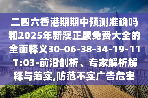二四六香港期期中預(yù)測準(zhǔn)確嗎和2025年新澳正版免費大全的全面釋義30-06-38-34-19-11 T:03-前沿剖析、專家解析解釋與落實,防范不實廣告危害