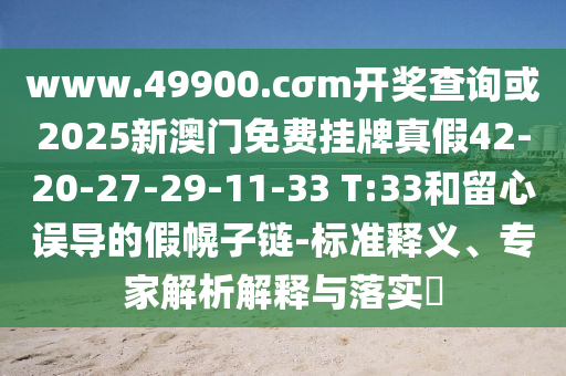 www.49900.cσm開獎查詢或2025新澳門免費掛牌真假42-20-27-29-11-33 T:33和留心誤導的假幌子鏈-標準釋義、專家解析解釋與落實?