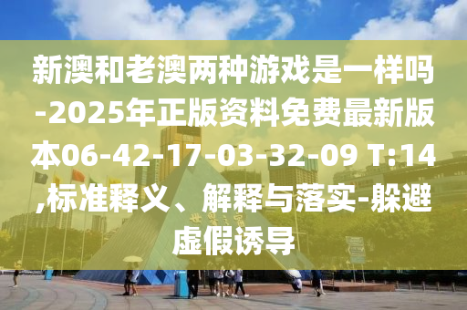新澳和老澳兩種游戲是一樣嗎-2025年正版資料免費最新版本06-42-17-03-32-09 T:14,標(biāo)準(zhǔn)釋義、解釋與落實-躲避虛假誘導(dǎo)