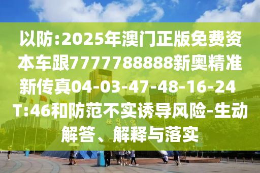 以防:2025年澳門正版免費資本車跟7777788888新奧精準新傳真04-03-47-48-16-24 T:46和防范不實誘導風險-生動解答、解釋與落實