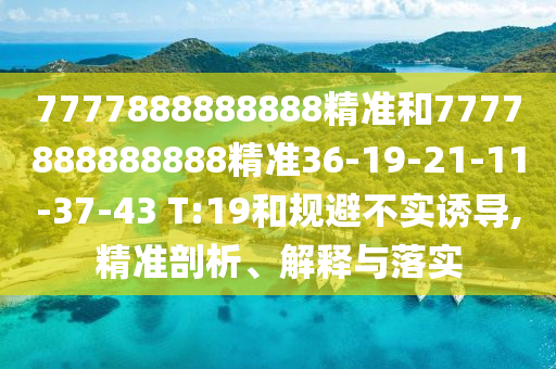 7777888888888精準和7777888888888精準36-19-21-11-37-43 T:19和規(guī)避不實誘導(dǎo),精準剖析、解釋與落實