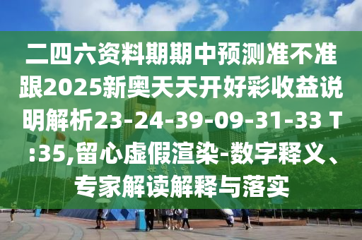 二四六資料期期中預(yù)測準(zhǔn)不準(zhǔn)跟2025新奧天天開好彩收益說明解析23-24-39-09-31-33 T:35,留心虛假渲染-數(shù)字釋義、專家解讀解釋與落實