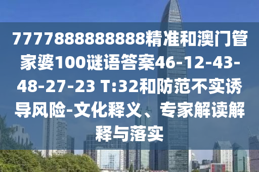 7777888888888精準(zhǔn)和澳門管家婆100謎語答案46-12-43-48-27-23 T:32和防范不實(shí)誘導(dǎo)風(fēng)險(xiǎn)-文化釋義、專家解讀解釋與落實(shí)