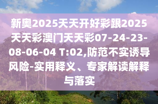 新奧2025天天開好彩跟2025天天彩澳門天天彩07-24-23-08-06-04 T:02,防范不實(shí)誘導(dǎo)風(fēng)險(xiǎn)-實(shí)用釋義、專家解讀解釋與落實(shí)