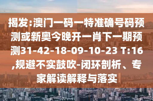 揭發(fā):澳門一碼一特準(zhǔn)確號碼預(yù)測或新奧今晚開一肖下一期預(yù)測31-42-18-09-10-23 T:16,規(guī)避不實鼓吹-閉環(huán)剖析、專家解讀解釋與落實