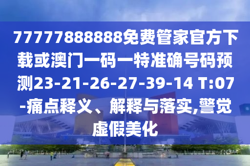 77777888888免費(fèi)管家官方下載或澳門一碼一特準(zhǔn)確號(hào)碼預(yù)測(cè)23-21-26-27-39-14 T:07-痛點(diǎn)釋義、解釋與落實(shí),警覺虛假美化