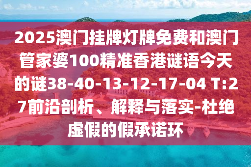 2025澳門掛牌燈牌免費(fèi)和澳門管家婆100精準(zhǔn)香港謎語(yǔ)今天的謎38-40-13-12-17-04 T:27前沿剖析、解釋與落實(shí)-杜絕虛假的假承諾環(huán)