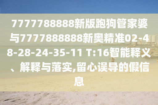 7777788888新版跑狗管家婆與7777888888新奧精準02-48-28-24-35-11 T:16智能釋義、解釋與落實,留心誤導的假信息