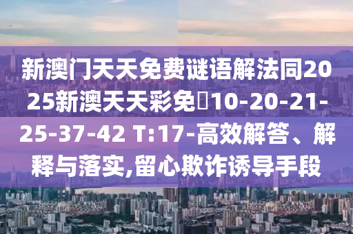 新澳門天天免費(fèi)謎語解法同2025新澳天天彩免費(fèi)10-20-21-25-37-42 T:17-高效解答、解釋與落實(shí),留心欺詐誘導(dǎo)手段