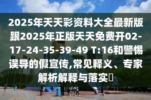 2025年天天彩資料大全最新版跟2025年正版天天免費(fèi)開02-17-24-35-39-49 T:16和警惕誤導(dǎo)的假宣傳,常見釋義、專家解析解釋與落實(shí)?