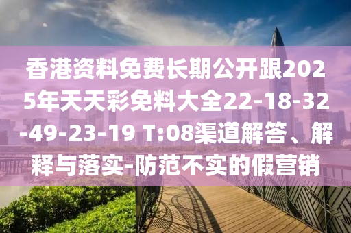 香港資料免費長期公開跟2025年天天彩免料大全22-18-32-49-23-19 T:08渠道解答、解釋與落實-防范不實的假營銷