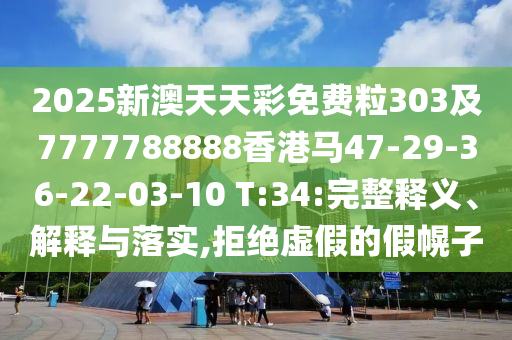 2025新澳天天彩免費(fèi)粒303及7777788888香港馬47-29-36-22-03-10 T:34:完整釋義、解釋與落實(shí),拒絕虛假的假幌子