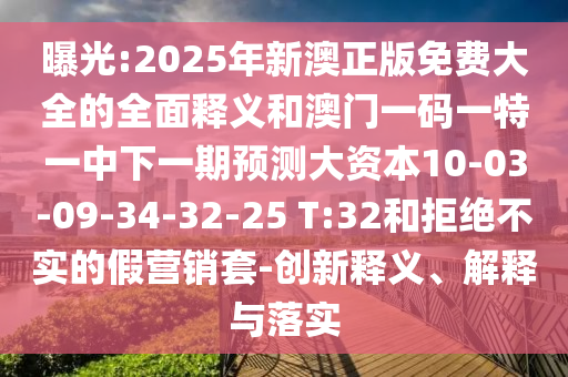 曝光:2025年新澳正版免費大全的全面釋義和澳門一碼一特一中下一期預測大資本10-03-09-34-32-25 T:32和拒絕不實的假營銷套-創(chuàng)新釋義、解釋與落實