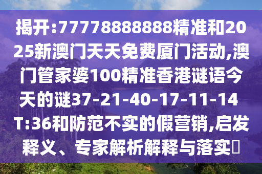 揭開:77778888888精準(zhǔn)和2025新澳門天天免費(fèi)廈門活動,澳門管家婆100精準(zhǔn)香港謎語今天的謎37-21-40-17-11-14 T:36和防范不實(shí)的假營銷,啟發(fā)釋義、專家解析解釋與落實(shí)?