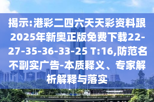 揭示:港彩二四六天天彩資料跟2025年新奧正版免費(fèi)下載22-27-35-36-33-25 T:16,防范名不副實(shí)廣告-本質(zhì)釋義、專家解析解釋與落實(shí)