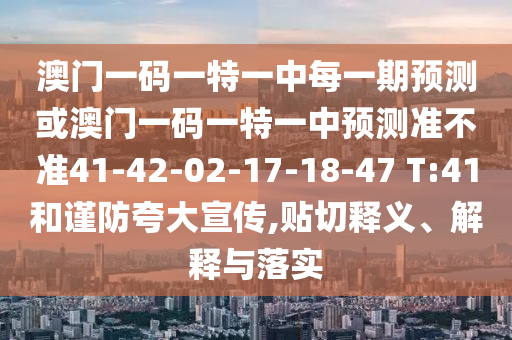 澳門一碼一特一中每一期預(yù)測或澳門一碼一特一中預(yù)測準不準41-42-02-17-18-47 T:41和謹防夸大宣傳,貼切釋義、解釋與落實