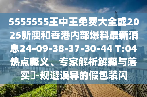 5555555王中王免費(fèi)大全或2025新澳和香港內(nèi)部爆料最新消息24-09-38-37-30-44 T:04熱點(diǎn)釋義、專家解析解釋與落實(shí)?-規(guī)避誤導(dǎo)的假包裝閃