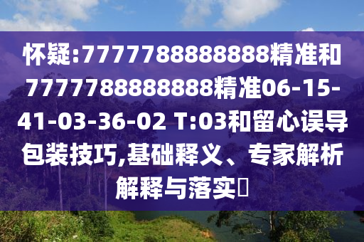 懷疑:7777788888888精準和7777788888888精準06-15-41-03-36-02 T:03和留心誤導包裝技巧,基礎(chǔ)釋義、專家解析解釋與落實?