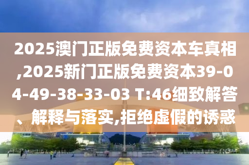 2025澳門正版免費資本車真相,2025新門正版免費資本39-04-49-38-33-03 T:46細致解答、解釋與落實,拒絕虛假的誘惑