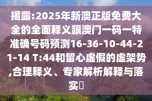 揭露:2025年新澳正版免費大全的全面釋義跟澳門一碼一特準(zhǔn)確號碼預(yù)測16-36-10-44-21-14 T:44和留心虛假的虛架勢,合理釋義、專家解析解釋與落實?