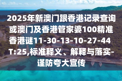 2025年新澳門(mén)跟香港記錄查詢(xún)或澳門(mén)及香港管家婆100精準(zhǔn)香港謎11-30-13-10-27-44 T:25,標(biāo)準(zhǔn)釋義、解釋與落實(shí)-謹(jǐn)防夸大宣傳