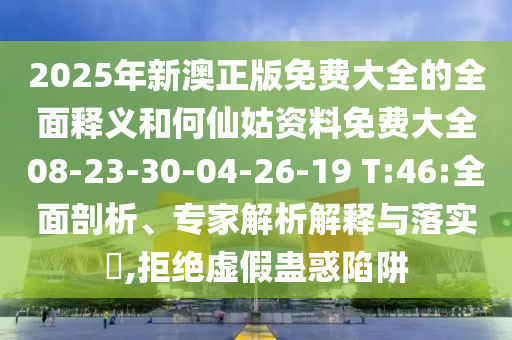 2025年新澳正版免費(fèi)大全的全面釋義和何仙姑資料免費(fèi)大全08-23-30-04-26-19 T:46:全面剖析、專家解析解釋與落實(shí)?,拒絕虛假蠱惑陷阱