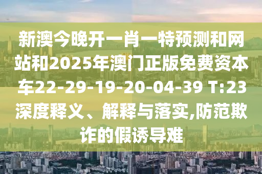 新澳今晚開一肖一特預(yù)測和網(wǎng)站和2025年澳門正版免費資本車22-29-19-20-04-39 T:23深度釋義、解釋與落實,防范欺詐的假誘導(dǎo)難