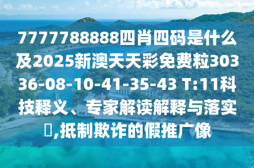 7777788888四肖四碼是什么及2025新澳天天彩免費粒30336-08-10-41-35-43 T:11科技釋義、專家解讀解釋與落實?,抵制欺詐的假推廣像