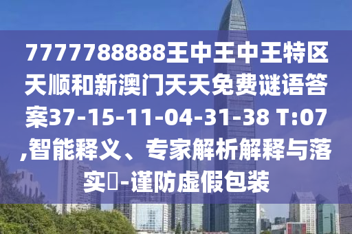 7777788888王中王中王特區(qū)天順和新澳門天天免費謎語答案37-15-11-04-31-38 T:07,智能釋義、專家解析解釋與落實?-謹防虛假包裝