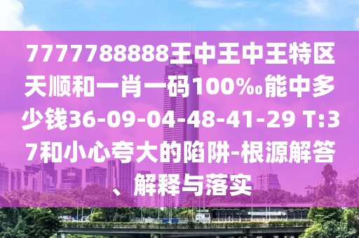 7777788888王中王中王特區(qū)天順和一肖一碼100‰能中多少錢36-09-04-48-41-29 T:37和小心夸大的陷阱-根源解答、解釋與落實(shí)