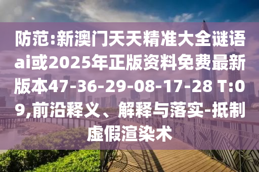 防范:新澳門天天精準(zhǔn)大全謎語ai或2025年正版資料免費(fèi)最新版本47-36-29-08-17-28 T:09,前沿釋義、解釋與落實(shí)-抵制虛假渲染術(shù)