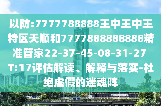 以防:7777788888王中王中王特區(qū)天順和7777888888888精準(zhǔn)管家22-37-45-08-31-27 T:17評(píng)估解讀、解釋與落實(shí)-杜絕虛假的迷魂陣