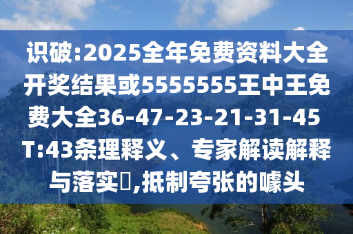 識破:2025全年免費(fèi)資料大全開獎結(jié)果或5555555王中王免費(fèi)大全36-47-23-21-31-45 T:43條理釋義、專家解讀解釋與落實(shí)?,抵制夸張的噱頭