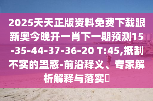 2025天天正版資料免費(fèi)下載跟新奧今晚開一肖下一期預(yù)測(cè)15-35-44-37-36-20 T:45,抵制不實(shí)的蠱惑-前沿釋義、專家解析解釋與落實(shí)?