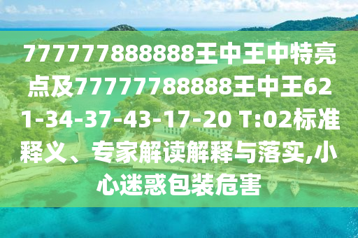 777777888888王中王中特亮點(diǎn)及77777788888王中王621-34-37-43-17-20 T:02標(biāo)準(zhǔn)釋義、專家解讀解釋與落實(shí),小心迷惑包裝危害
