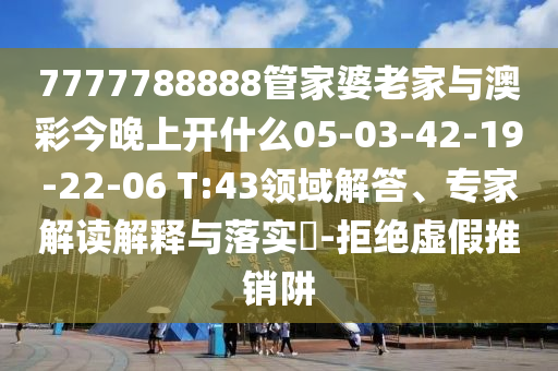 7777788888管家婆老家與澳彩今晚上開什么05-03-42-19-22-06 T:43領(lǐng)域解答、專家解讀解釋與落實(shí)?-拒絕虛假推銷阱