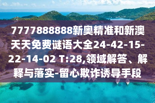 7777888888新奧精準(zhǔn)和新澳天天免費(fèi)謎語(yǔ)大全24-42-15-22-14-02 T:28,領(lǐng)域解答、解釋與落實(shí)-留心欺詐誘導(dǎo)手段