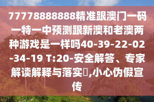 77778888888精準(zhǔn)跟澳門一碼一特一中預(yù)測跟新澳和老澳兩種游戲是一樣嗎40-39-22-02-34-19 T:20-安全解答、專家解讀解釋與落實(shí)?,小心偽假宣傳