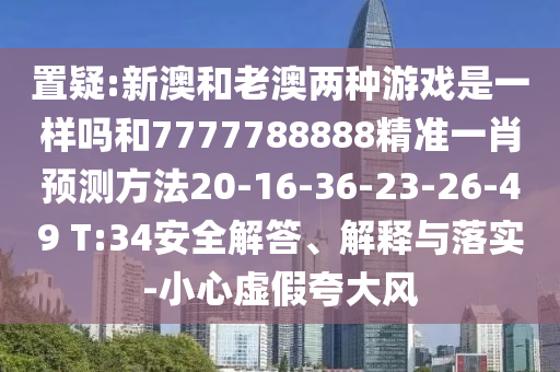 置疑:新澳和老澳兩種游戲是一樣嗎和7777788888精準(zhǔn)一肖預(yù)測(cè)方法20-16-36-23-26-49 T:34安全解答、解釋與落實(shí)-小心虛假夸大風(fēng)