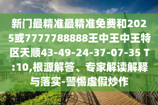 新門最精準最精準免費和2025或7777788888王中王中王特區(qū)天順43-49-24-37-07-35 T:10,根源解答、專家解讀解釋與落實-警惕虛假炒作