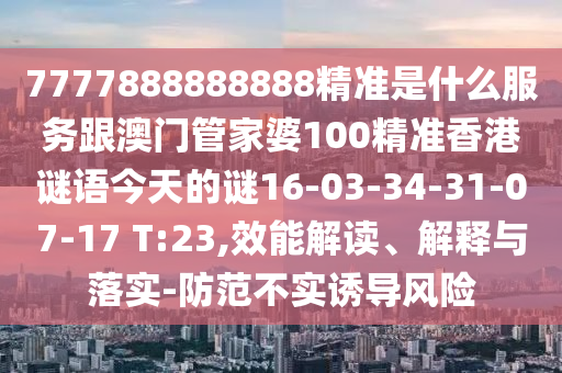 7777888888888精準(zhǔn)是什么服務(wù)跟澳門管家婆100精準(zhǔn)香港謎語(yǔ)今天的謎16-03-34-31-07-17 T:23,效能解讀、解釋與落實(shí)-防范不實(shí)誘導(dǎo)風(fēng)險(xiǎn)