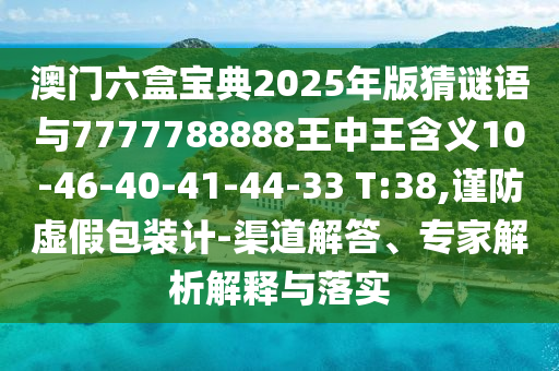 澳門(mén)六盒寶典2025年版猜謎語(yǔ)與7777788888王中王含義10-46-40-41-44-33 T:38,謹(jǐn)防虛假包裝計(jì)-渠道解答、專(zhuān)家解析解釋與落實(shí)