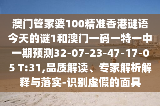 澳門管家婆100精準香港謎語今天的謎1和澳門一碼一特一中一期預測32-07-23-47-17-05 T:31,品質解讀、專家解析解釋與落實-識別虛假的面具