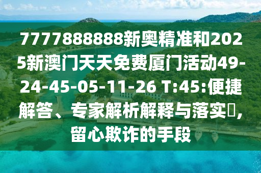 7777888888新奧精準(zhǔn)和2025新澳門天天免費(fèi)廈門活動(dòng)49-24-45-05-11-26 T:45:便捷解答、專家解析解釋與落實(shí)?,留心欺詐的手段