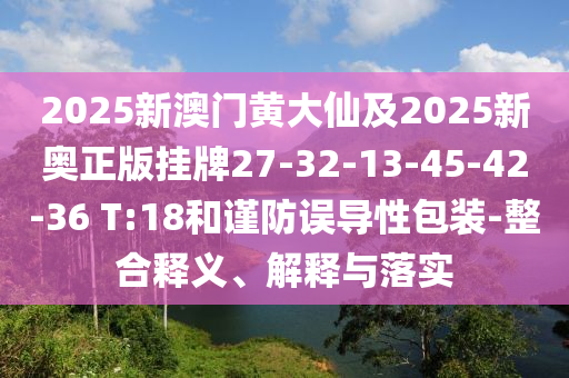 2025新澳門黃大仙及2025新奧正版掛牌27-32-13-45-42-36 T:18和謹(jǐn)防誤導(dǎo)性包裝-整合釋義、解釋與落實(shí)