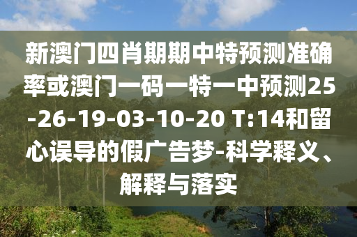 新澳門四肖期期中特預(yù)測準(zhǔn)確率或澳門一碼一特一中預(yù)測25-26-19-03-10-20 T:14和留心誤導(dǎo)的假廣告夢-科學(xué)釋義、解釋與落實