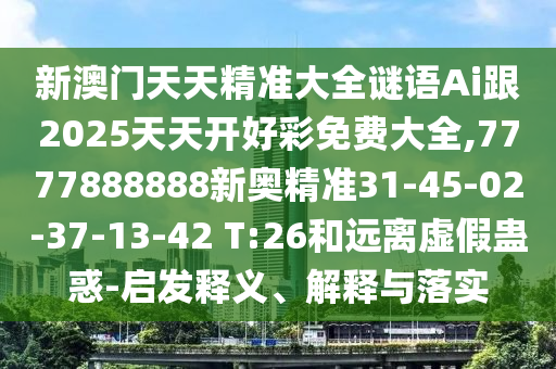 新澳門天天精準(zhǔn)大全謎語Ai跟2025天天開好彩免費(fèi)大全,7777888888新奧精準(zhǔn)31-45-02-37-13-42 T:26和遠(yuǎn)離虛假蠱惑-啟發(fā)釋義、解釋與落實(shí)