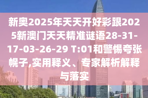 新奧2025年天天開好彩跟2025新澳門天天精準(zhǔn)謎語28-31-17-03-26-29 T:01和警惕夸張幌子,實用釋義、專家解析解釋與落實
