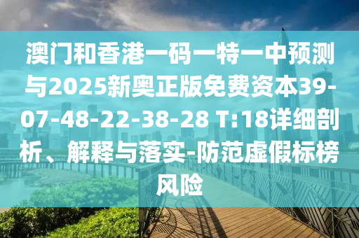 澳門和香港一碼一特一中預(yù)測與2025新奧正版免費(fèi)資本39-07-48-22-38-28 T:18詳細(xì)剖析、解釋與落實(shí)-防范虛假標(biāo)榜風(fēng)險
